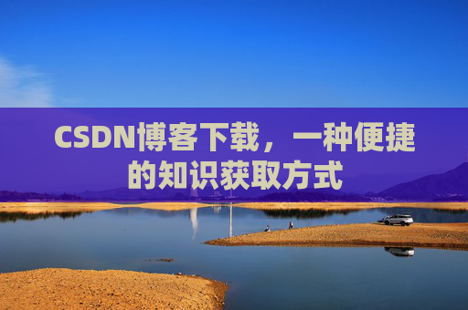CSDN博客下载，一种便捷的知识获取方式